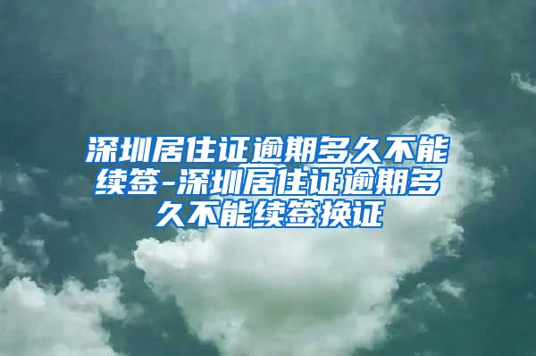 深圳居住证逾期多久不能续签-深圳居住证逾期多久不能续签换证