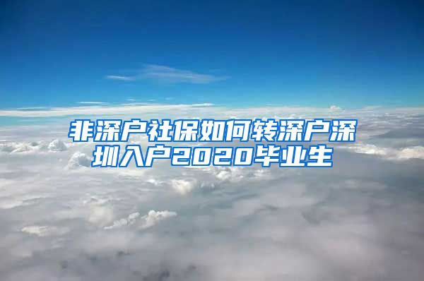 非深户社保如何转深户深圳入户2020毕业生