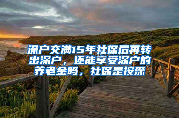 深户交满15年社保后再转出深户，还能享受深户的养老金吗，社保是按深