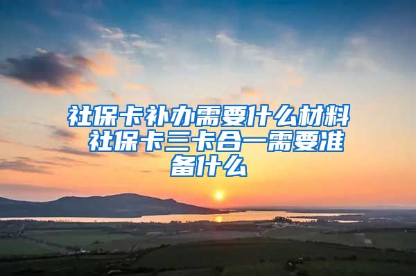 社保卡补办需要什么材料 社保卡三卡合一需要准备什么