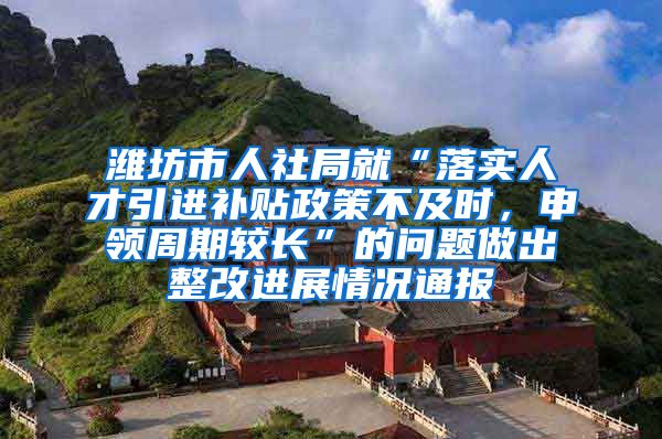 潍坊市人社局就“落实人才引进补贴政策不及时，申领周期较长”的问题做出整改进展情况通报