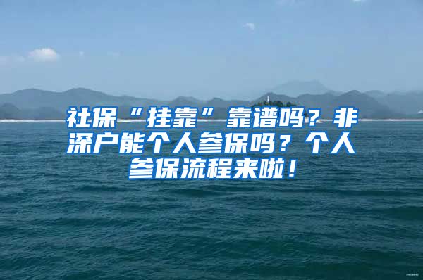 社保“挂靠”靠谱吗？非深户能个人参保吗？个人参保流程来啦！