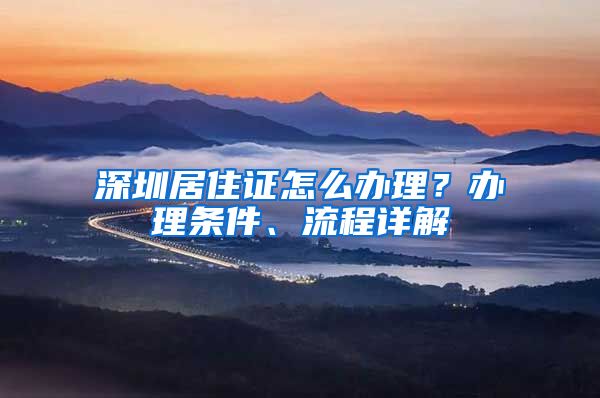 深圳居住证怎么办理？办理条件、流程详解