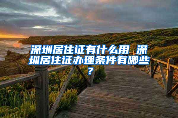 深圳居住证有什么用 深圳居住证办理条件有哪些？