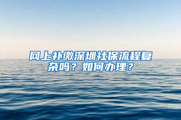 网上补缴深圳社保流程复杂吗？如何办理？