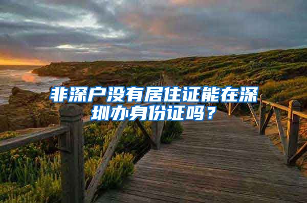 非深户没有居住证能在深圳办身份证吗？