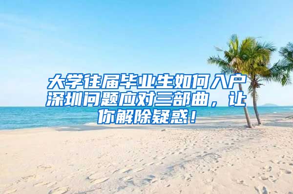 大学往届毕业生如何入户深圳问题应对三部曲，让你解除疑惑！