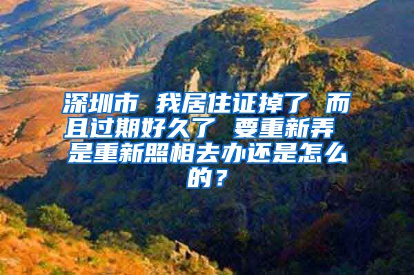 深圳市 我居住证掉了 而且过期好久了 要重新弄 是重新照相去办还是怎么的？