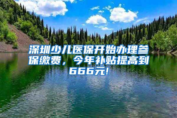 深圳少儿医保开始办理参保缴费，今年补贴提高到666元!