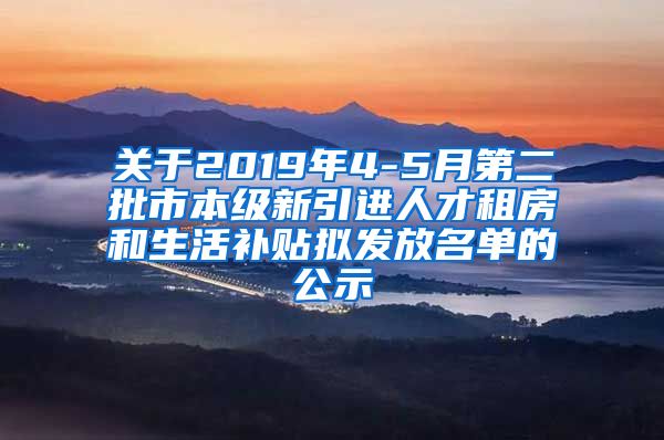 关于2019年4-5月第二批市本级新引进人才租房和生活补贴拟发放名单的公示