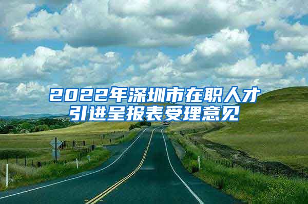 2022年深圳市在职人才引进呈报表受理意见