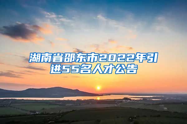 湖南省邵东市2022年引进55名人才公告