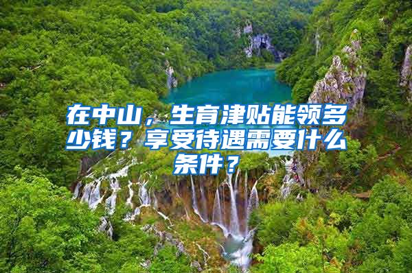 在中山，生育津贴能领多少钱？享受待遇需要什么条件？