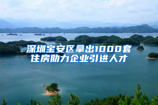 深圳宝安区拿出1000套住房助力企业引进人才