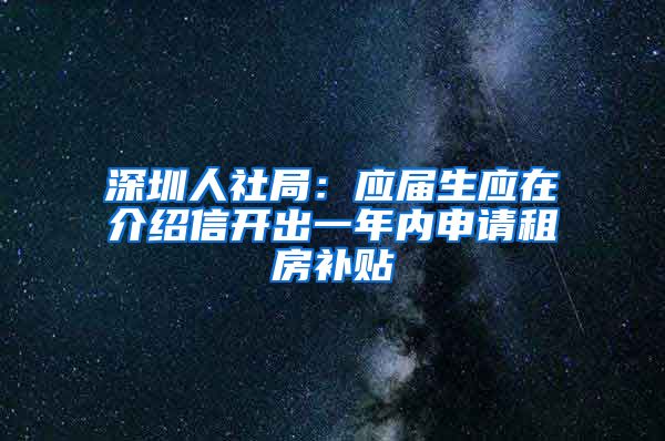 深圳人社局：应届生应在介绍信开出一年内申请租房补贴