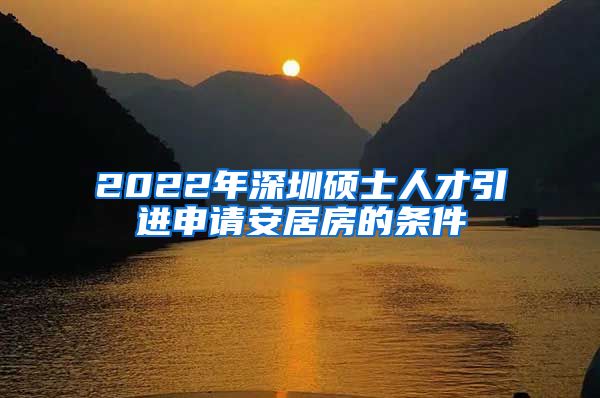 2022年深圳硕士人才引进申请安居房的条件