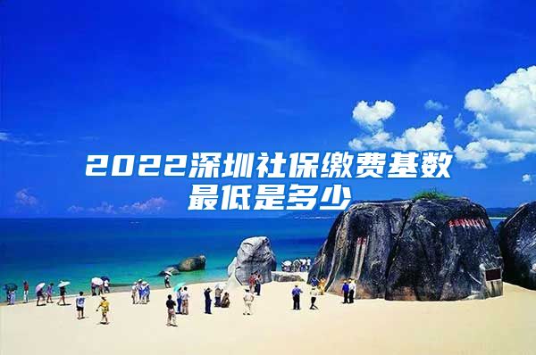 2022深圳社保缴费基数最低是多少