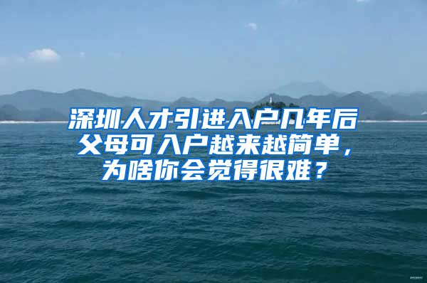 深圳人才引进入户几年后父母可入户越来越简单，为啥你会觉得很难？