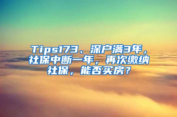 Tips173、深户满3年，社保中断一年，再次缴纳社保，能否买房？