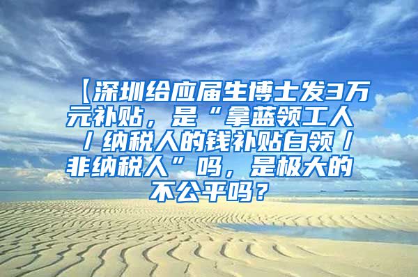 【深圳给应届生博士发3万元补贴，是“拿蓝领工人／纳税人的钱补贴白领／非纳税人”吗，是极大的不公平吗？