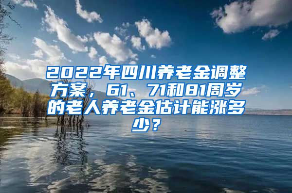 2022年四川养老金调整方案，61、71和81周岁的老人养老金估计能涨多少？