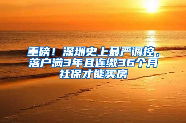 重磅！深圳史上最严调控，落户满3年且连缴36个月社保才能买房