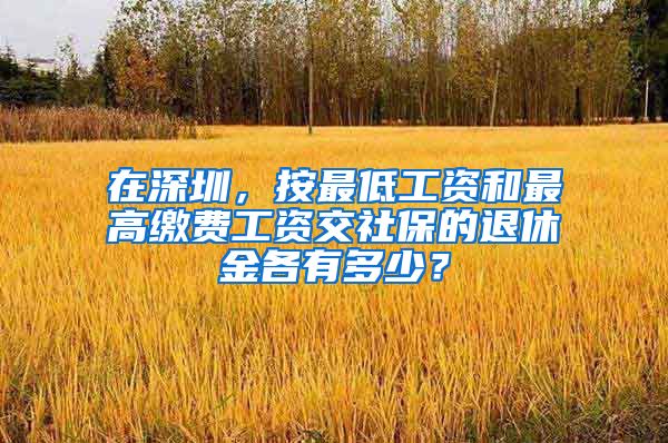 在深圳，按最低工资和最高缴费工资交社保的退休金各有多少？