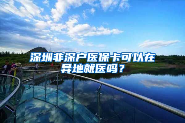 深圳非深户医保卡可以在异地就医吗？