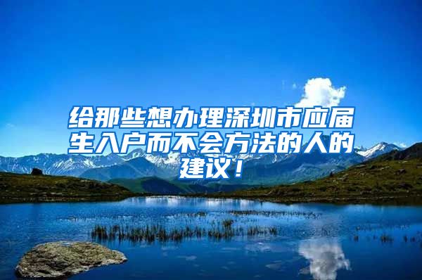 给那些想办理深圳市应届生入户而不会方法的人的建议！