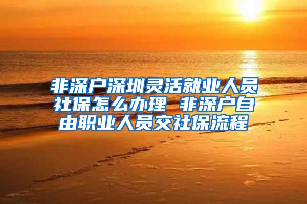 非深户深圳灵活就业人员社保怎么办理 非深户自由职业人员交社保流程