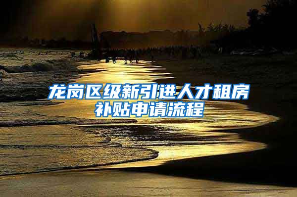 龙岗区级新引进人才租房补贴申请流程