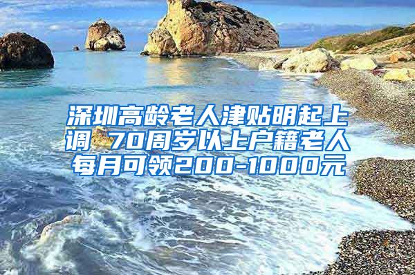 深圳高龄老人津贴明起上调 70周岁以上户籍老人每月可领200-1000元