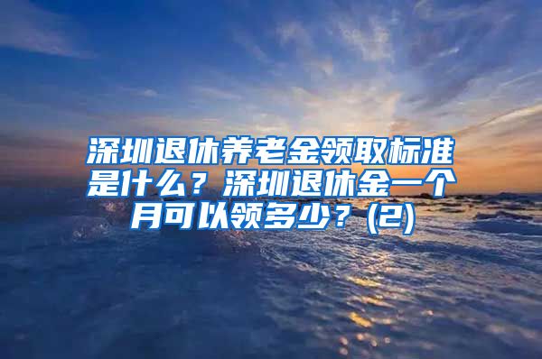 深圳退休养老金领取标准是什么？深圳退休金一个月可以领多少？(2)