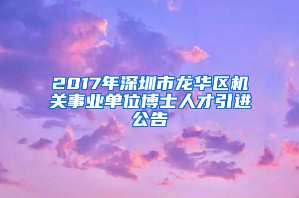 2017年深圳市龙华区机关事业单位博士人才引进公告