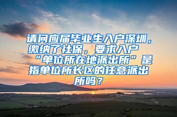 请问应届毕业生入户深圳，缴纳了社保，要求入户“单位所在地派出所”是指单位所长区的任意派出所吗？