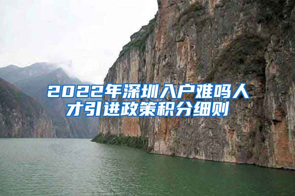 2022年深圳入户难吗人才引进政策积分细则