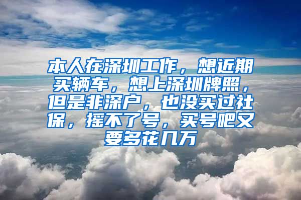 本人在深圳工作，想近期买辆车，想上深圳牌照，但是非深户，也没买过社保，摇不了号，买号吧又要多花几万