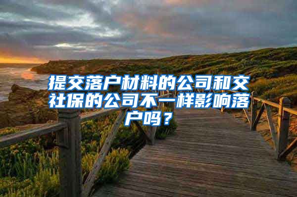 提交落户材料的公司和交社保的公司不一样影响落户吗？