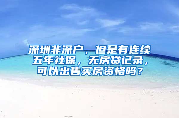 深圳非深户，但是有连续五年社保，无房贷记录，可以出售买房资格吗？