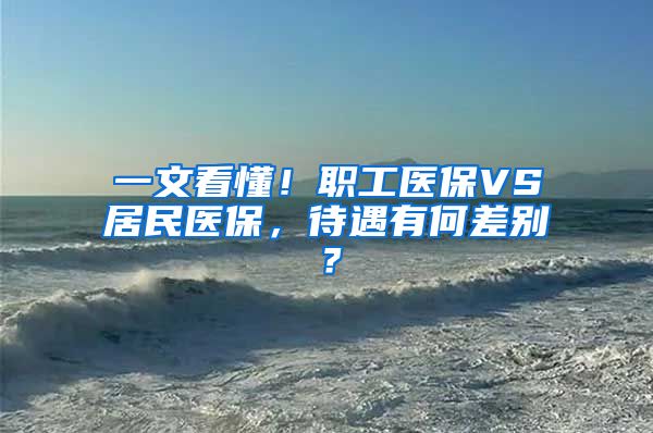 一文看懂！职工医保VS居民医保，待遇有何差别？