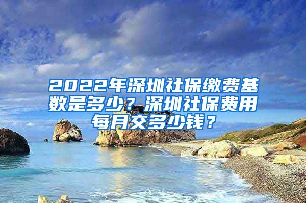 2022年深圳社保缴费基数是多少？深圳社保费用每月交多少钱？