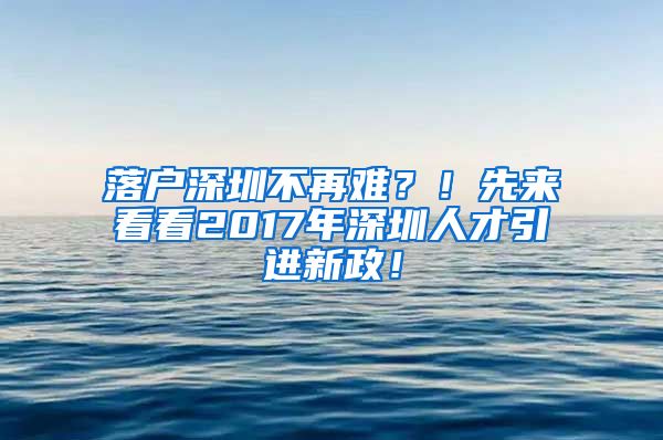 落户深圳不再难？！先来看看2017年深圳人才引进新政！