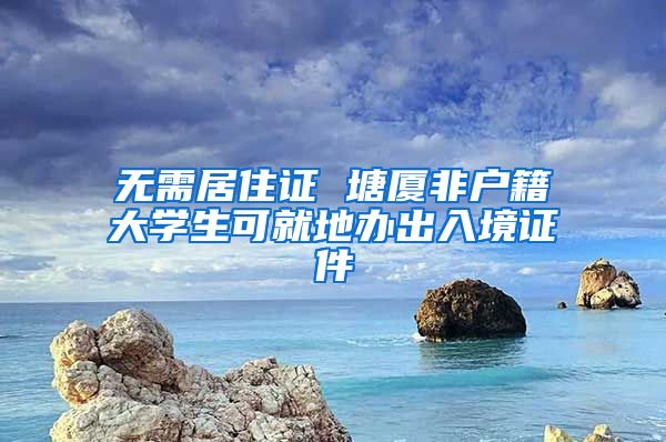 无需居住证 塘厦非户籍大学生可就地办出入境证件