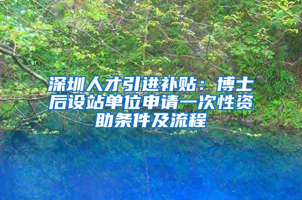 深圳人才引进补贴：博士后设站单位申请一次性资助条件及流程