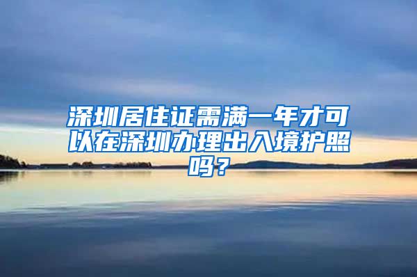 深圳居住证需满一年才可以在深圳办理出入境护照吗？