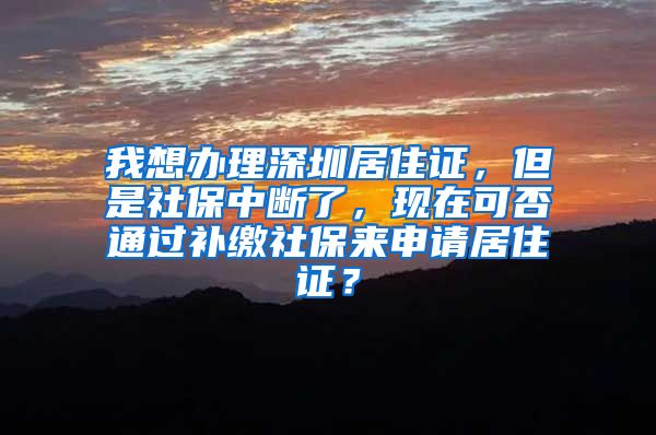 我想办理深圳居住证，但是社保中断了，现在可否通过补缴社保来申请居住证？