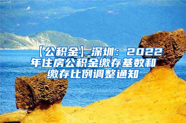 【公积金】深圳：2022年住房公积金缴存基数和缴存比例调整通知