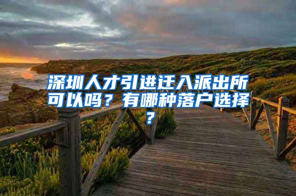 深圳人才引进迁入派出所可以吗？有哪种落户选择？