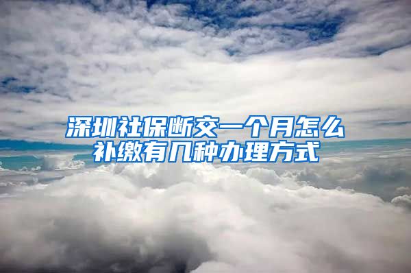 深圳社保断交一个月怎么补缴有几种办理方式