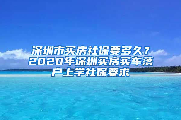 深圳市买房社保要多久？2020年深圳买房买车落户上学社保要求